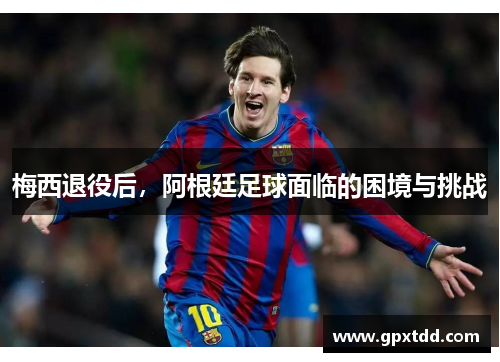 梅西退役后，阿根廷足球面临的困境与挑战