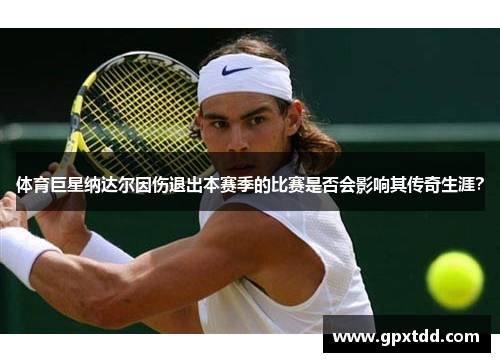 体育巨星纳达尔因伤退出本赛季的比赛是否会影响其传奇生涯？